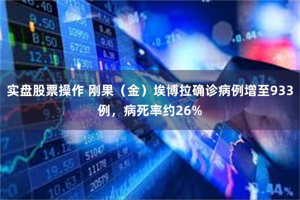 实盘股票操作 刚果（金）埃博拉确诊病例增至933例，病死率约26%
