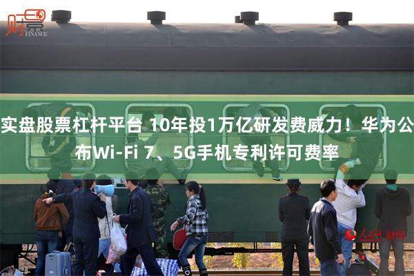 实盘股票杠杆平台 10年投1万亿研发费威力！华为公布Wi-Fi 7、5G手机专利许可费率