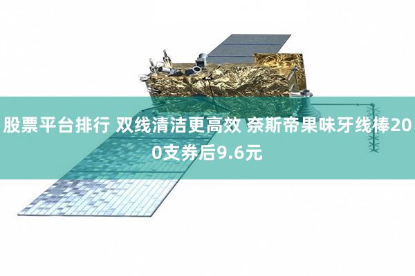 股票平台排行 双线清洁更高效 奈斯帝果味牙线棒200支券后9.6元
