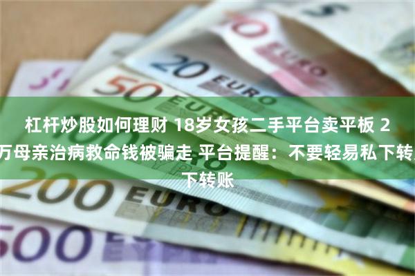 杠杆炒股如何理财 18岁女孩二手平台卖平板 21万母亲治病救命钱被骗走 平台提醒：不要轻易私下转账