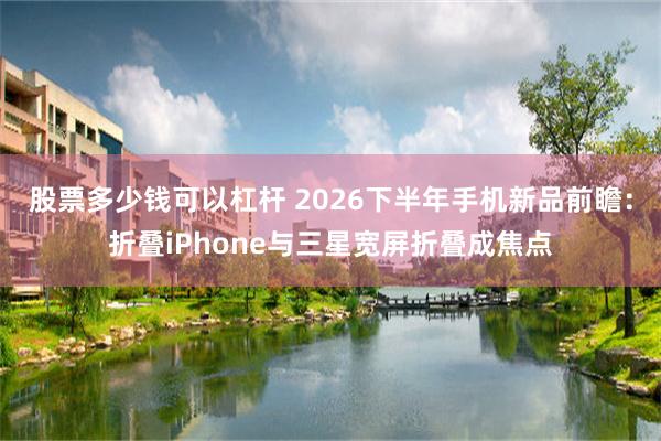 股票多少钱可以杠杆 2026下半年手机新品前瞻：折叠iPhone与三星宽屏折叠成焦点