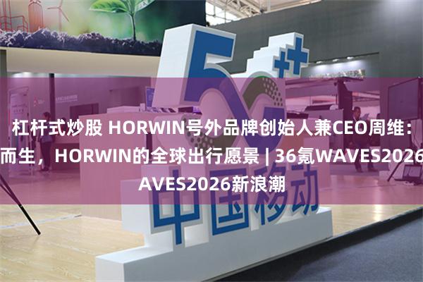 杠杆式炒股 HORWIN号外品牌创始人兼CEO周维：为进化而生，HORWIN的全球出行愿景 | 36氪WAVES2026新浪潮