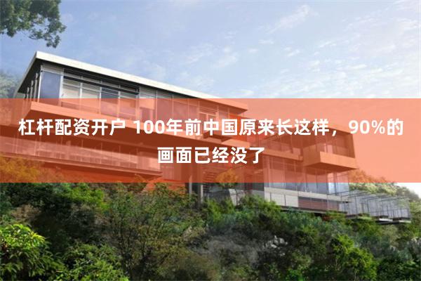 杠杆配资开户 100年前中国原来长这样，90%的画面已经没了