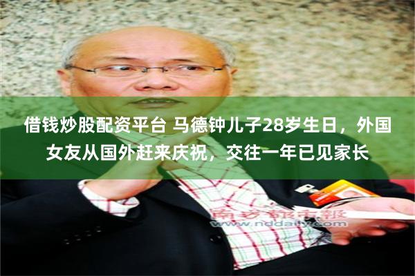 借钱炒股配资平台 马德钟儿子28岁生日，外国女友从国外赶来庆祝，交往一年已见家长