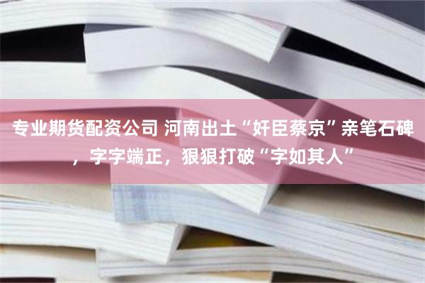 专业期货配资公司 河南出土“奸臣蔡京”亲笔石碑，字字端正，狠狠打破“字如其人”