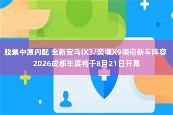 股票中原内配 全新宝马iX3/奕境X9领衔新车阵容 2026成都车展将于8月21日开幕