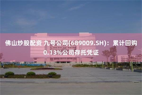 佛山炒股配资 九号公司(689009.SH)：累计回购0.13%公司存托凭证