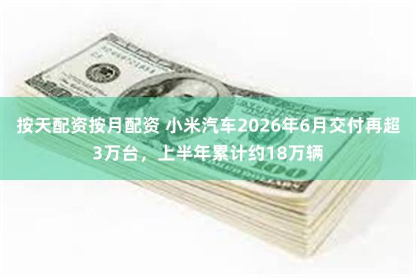 按天配资按月配资 小米汽车2026年6月交付再超3万台，上半年累计约18万辆