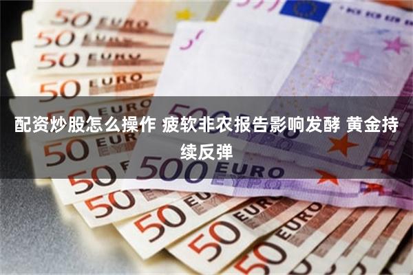 配资炒股怎么操作 疲软非农报告影响发酵 黄金持续反弹