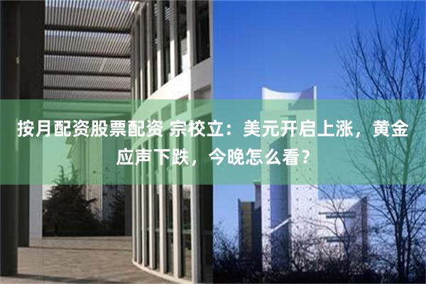 按月配资股票配资 宗校立：美元开启上涨，黄金应声下跌，今晚怎么看？