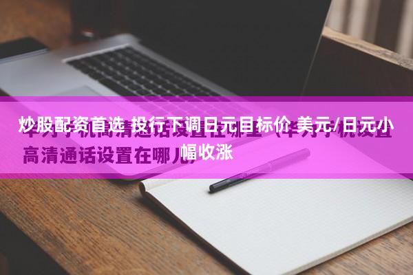 炒股配资首选 投行下调日元目标价 美元/日元小幅收涨