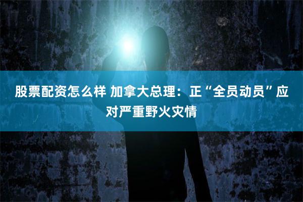 股票配资怎么样 加拿大总理:正“全员动员”应对严重野火灾情