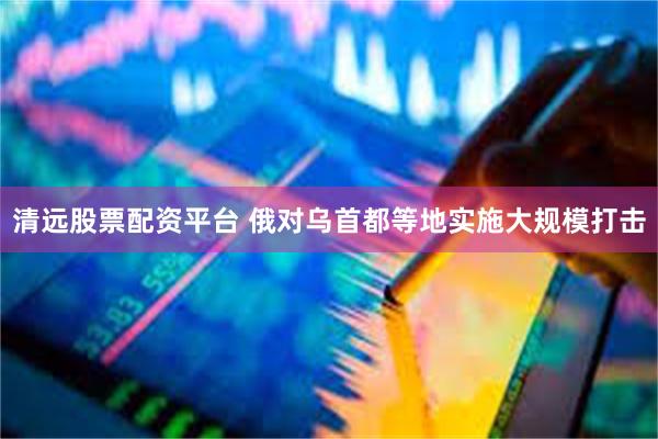 清远股票配资平台 俄对乌首都等地实施大规模打击