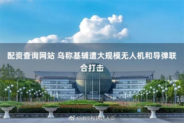 配资查询网站 乌称基辅遭大规模无人机和导弹联合打击