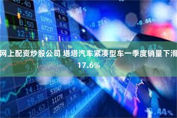 网上配资炒股公司 塔塔汽车紧凑型车一季度销量下滑17.6%