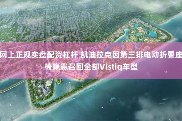 网上正规实盘配资杠杆 凯迪拉克因第三排电动折叠座椅隐患召回全部Vistiq车型