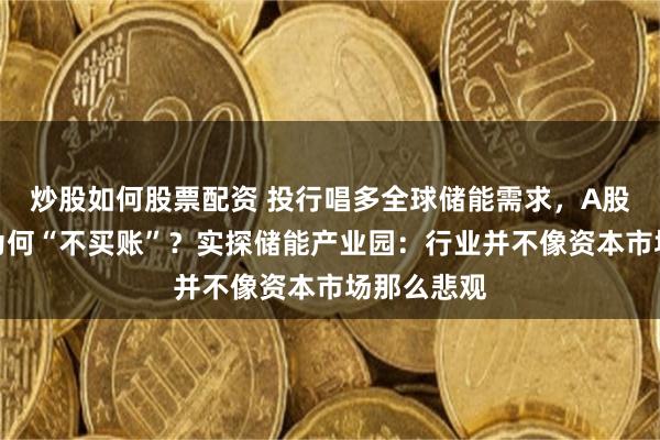 炒股如何股票配资 投行唱多全球储能需求，A股储能板块为何“不买账”？实探储能产业园：行业并不像资本市场那么悲观