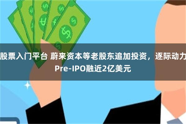 股票入门平台 蔚来资本等老股东追加投资，逐际动力Pre-IPO融近2亿美元
