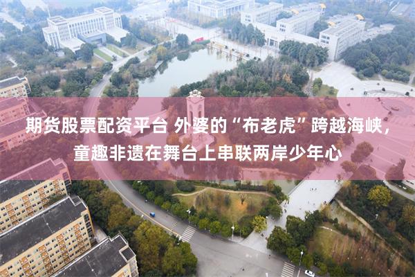 期货股票配资平台 外婆的“布老虎”跨越海峡，童趣非遗在舞台上串联两岸少年心