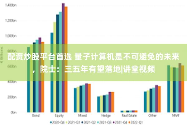 配资炒股平台首选 量子计算机是不可避免的未来，院士：三五年有望落地|讲堂视频