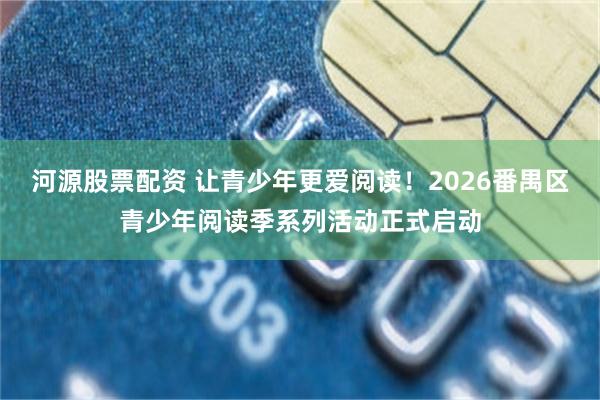 河源股票配资 让青少年更爱阅读！2026番禺区青少年阅读季系列活动正式启动