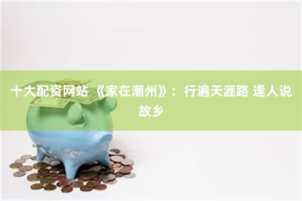 十大配资网站 《家在潮州》：行遍天涯路 逢人说故乡