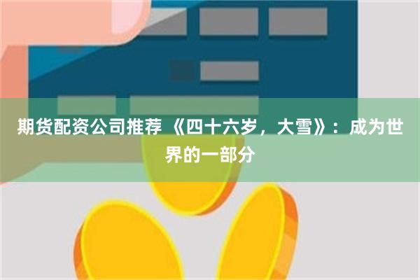 期货配资公司推荐 《四十六岁，大雪》：成为世界的一部分