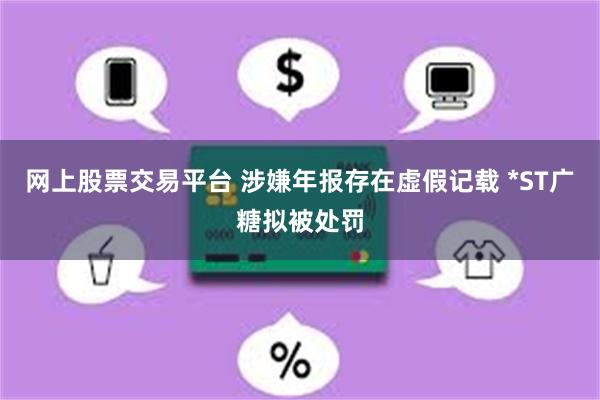 网上股票交易平台 涉嫌年报存在虚假记载 *ST广糖拟被处罚