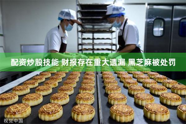 配资炒股技能 财报存在重大遗漏 黑芝麻被处罚