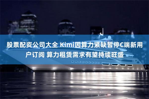 股票配资公司大全 Kimi因算力紧缺暂停C端新用户订阅 算力租赁需求有望持续旺盛
