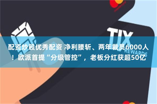 配资炒股优秀配资 净利腰斩、两年裁员6000人！欧派首提“分级管控”，老板分红获超50亿