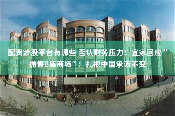 配资炒股平台有哪些 否认财务压力！宜家回应“抛售8座商场”：扎根中国承诺不变