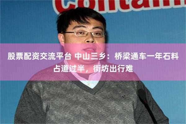 股票配资交流平台 中山三乡：桥梁通车一年石料占道过半，街坊出行难