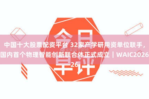 中国十大股票配资平台 32家产学研用资单位联手，国内首个物理智能创新联合体正式成立｜WAIC2026