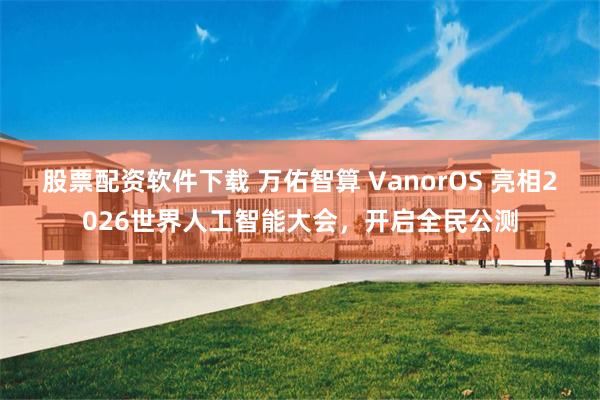 股票配资软件下载 万佑智算 VanorOS 亮相2026世界人工智能大会，开启全民公测