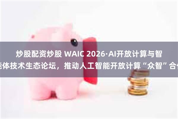 炒股配资炒股 WAIC 2026·AI开放计算与智能体技术生态论坛，推动人工智能开放计算“众智”合作
