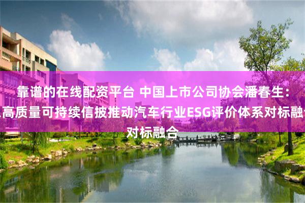 靠谱的在线配资平台 中国上市公司协会潘春生：以高质量可持续信披推动汽车行业ESG评价体系对标融合