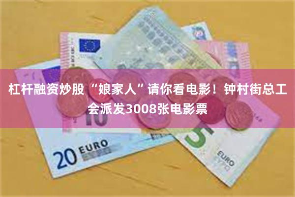 杠杆融资炒股 “娘家人”请你看电影！钟村街总工会派发3008张电影票