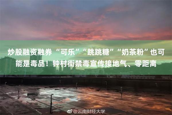 炒股融资融券 “可乐”“跳跳糖”“奶茶粉”也可能是毒品!钟村街禁毒宣传接地气、零距离