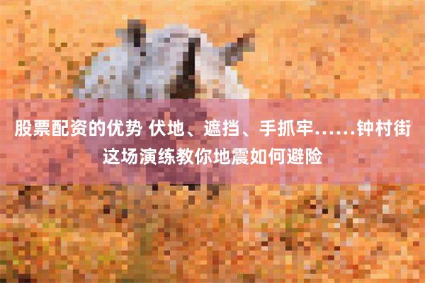 股票配资的优势 伏地、遮挡、手抓牢……钟村街这场演练教你地震如何避险