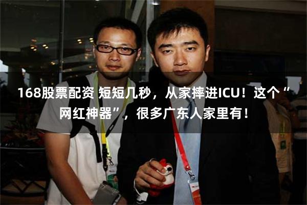 168股票配资 短短几秒,从家摔进ICU!这个“网红神器”,很多广东人家里有!