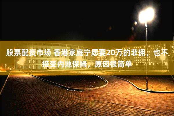 股票配资市场 香港家庭宁愿要20万的菲佣，也不接受内地保姆，原因很简单