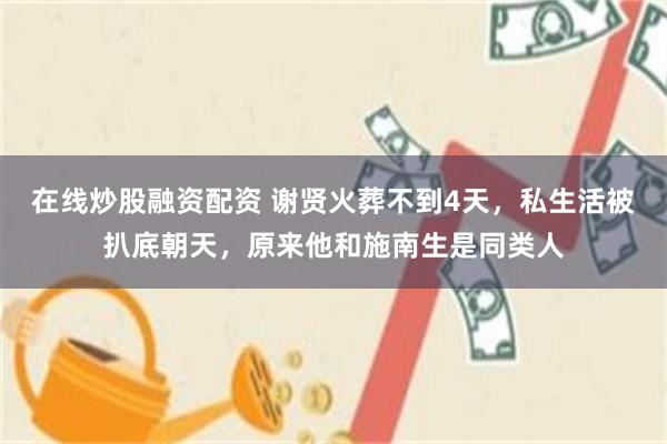 在线炒股融资配资 谢贤火葬不到4天，私生活被扒底朝天，原来他和施南生是同类人