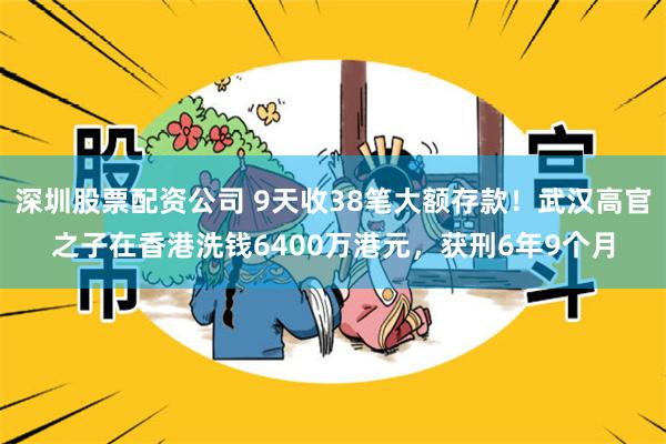 深圳股票配资公司 9天收38笔大额存款！武汉高官之子在香港洗钱6400万港元，获刑6年9个月
