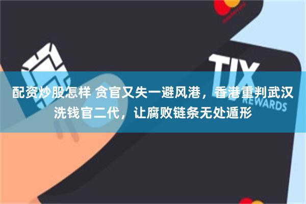 配资炒股怎样 贪官又失一避风港，香港重判武汉洗钱官二代，让腐败链条无处遁形