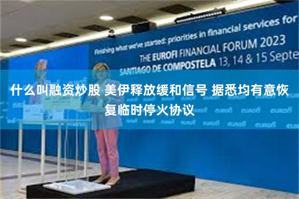 什么叫融资炒股 美伊释放缓和信号 据悉均有意恢复临时停火协议