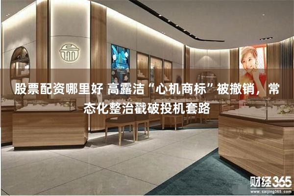 股票配资哪里好 高露洁“心机商标”被撤销，常态化整治戳破投机套路