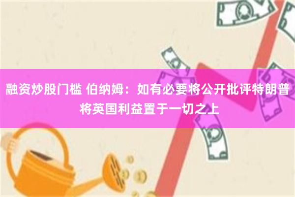 融资炒股门槛 伯纳姆：如有必要将公开批评特朗普 将英国利益置于一切之上