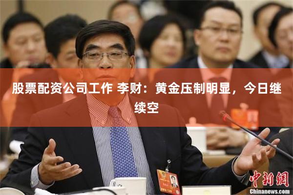 股票配资公司工作 李财：黄金压制明显，今日继续空