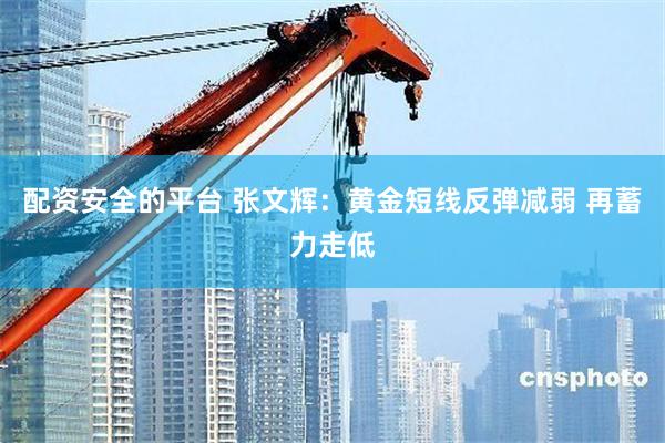 配资安全的平台 张文辉：黄金短线反弹减弱 再蓄力走低